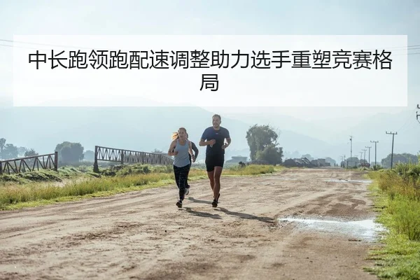 中长跑领跑配速调整助力选手重塑竞赛格局